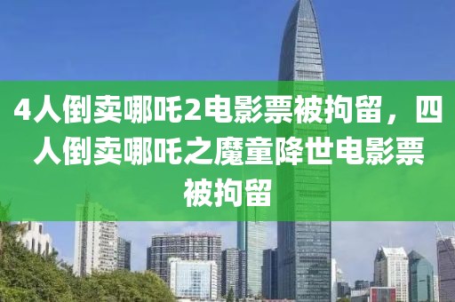 4人倒賣哪吒2電影票被拘留，四人倒賣哪吒之魔童降世電影票被拘留