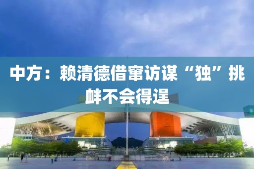 ?中方：賴清德借竄訪謀“獨”挑釁不會得逞