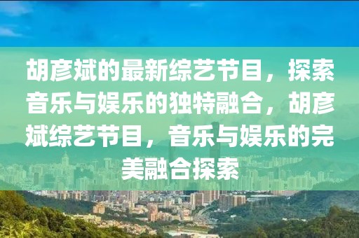胡彥斌的最新綜藝節(jié)目，探索音樂與娛樂的獨特融合，胡彥斌綜藝節(jié)目，音樂與娛樂的完美融合探索