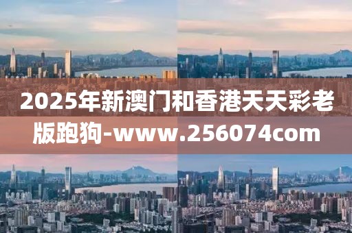 2025年新澳門和香港天天彩老版跑狗-www.256074com