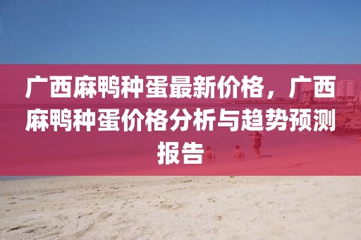 廣西麻鴨種蛋最新價(jià)格，廣西麻鴨種蛋價(jià)格分析與趨勢預(yù)測報(bào)告