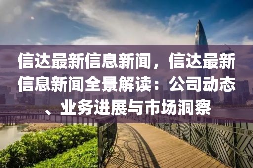 信達(dá)最新信息新聞，信達(dá)最新信息新聞全景解讀：公司動態(tài)、業(yè)務(wù)進(jìn)展與市場洞察