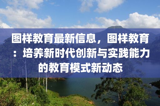 圖樣教育最新信息，圖樣教育：培養(yǎng)新時代創(chuàng)新與實踐能力的教育模式新動態(tài)
