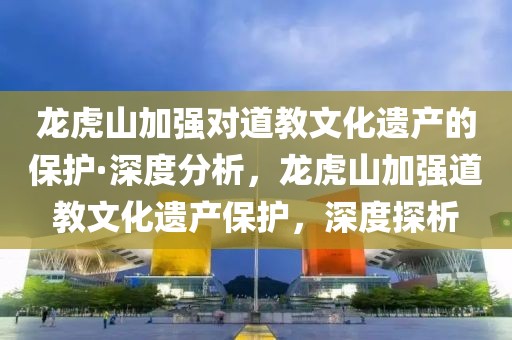 龍虎山加強(qiáng)對(duì)道教文化遺產(chǎn)的保護(hù)·深度分析，龍虎山加強(qiáng)道教文化遺產(chǎn)保護(hù)，深度探析