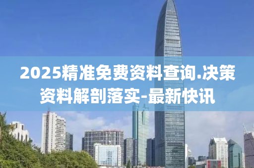 2025精準(zhǔn)免費資料查詢.決策資料解剖落實-最新快訊