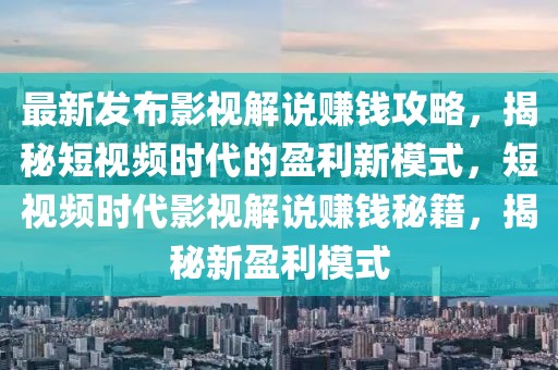 最新發(fā)布影視解說賺錢攻略，揭秘短視頻時(shí)代的盈利新模式，短視頻時(shí)代影視解說賺錢秘籍，揭秘新盈利模式