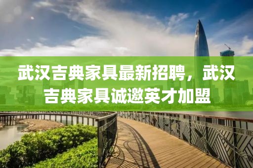 武漢吉典家具最新招聘，武漢吉典家具誠邀英才加盟