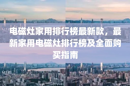 電磁灶家用排行榜最新款，最新家用電磁灶排行榜及全面購買指南
