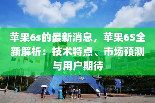蘋果6s的最新消息，蘋果6S全新解析：技術(shù)特點、市場預測與用戶期待