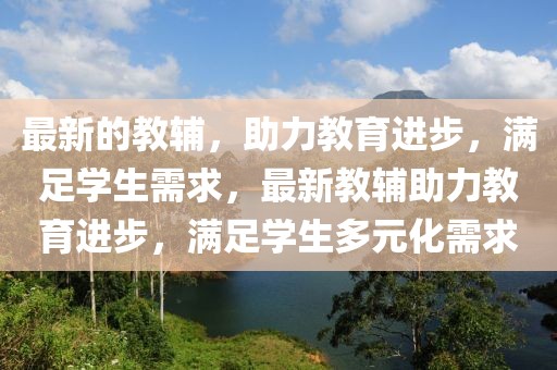 最新的教輔，助力教育進(jìn)步，滿足學(xué)生需求，最新教輔助力教育進(jìn)步，滿足學(xué)生多元化需求