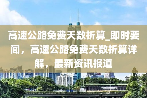 高速公路免費(fèi)天數(shù)折算_即時(shí)要聞，高速公路免費(fèi)天數(shù)折算詳解，最新資訊報(bào)道