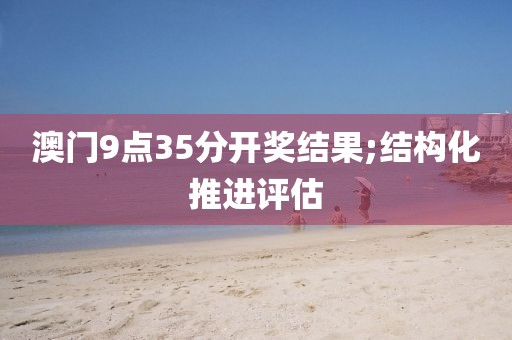澳門9點(diǎn)35分開獎(jiǎng)結(jié)果;結(jié)構(gòu)化推進(jìn)評(píng)估