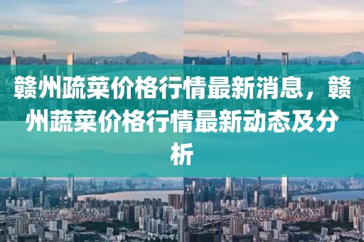 贛州疏菜價格行情最新消息，贛州蔬菜價格行情最新動態(tài)及分析