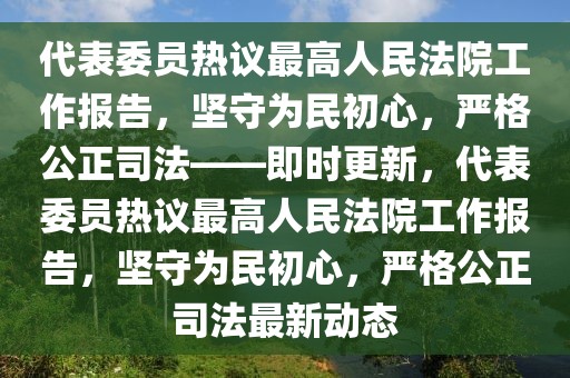 代表委員熱議最高人民法院工作報(bào)告，堅(jiān)守為民初心，嚴(yán)格公正司法——即時(shí)更新，代表委員熱議最高人民法院工作報(bào)告，堅(jiān)守為民初心，嚴(yán)格公正司法最新動(dòng)態(tài)