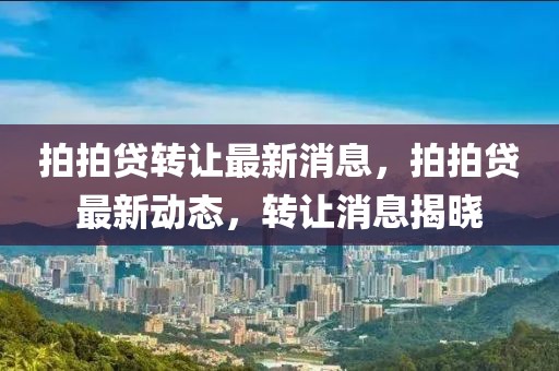 拍拍貸轉(zhuǎn)讓最新消息，拍拍貸最新動態(tài)，轉(zhuǎn)讓消息揭曉