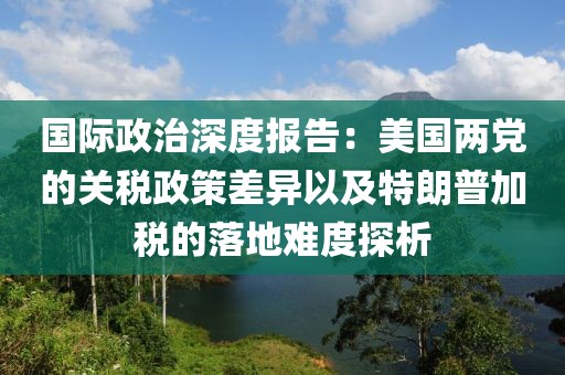 國際政治深度報告：美國兩黨的關(guān)稅政策差異以及特朗普加稅的落地難度探析
