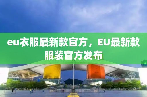 eu衣服最新款官方，EU最新款服裝官方發(fā)布