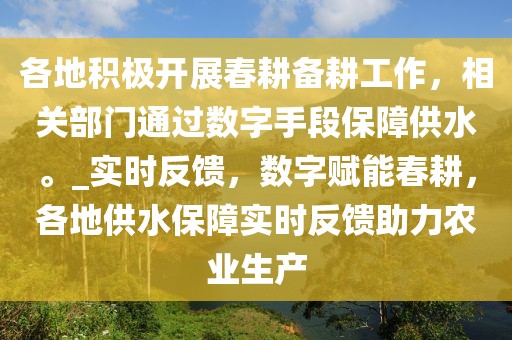 各地積極開展春耕備耕工作，相關部門通過數字手段保障供水。_實時反饋，數字賦能春耕，各地供水保障實時反饋助力農業(yè)生產