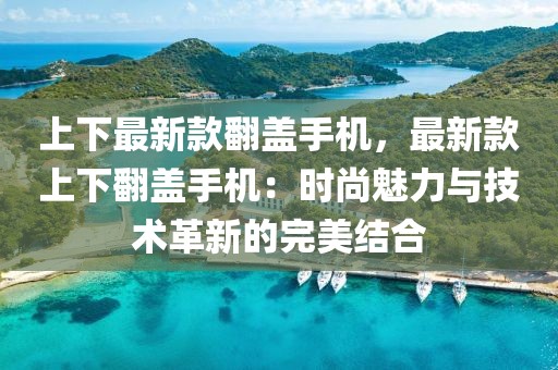上下最新款翻蓋手機(jī)，最新款上下翻蓋手機(jī)：時(shí)尚魅力與技術(shù)革新的完美結(jié)合