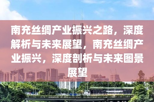 南充絲綢產(chǎn)業(yè)振興之路，深度解析與未來展望，南充絲綢產(chǎn)業(yè)振興，深度剖析與未來圖景展望