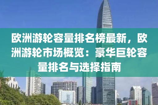 歐洲游輪容量排名榜最新，歐洲游輪市場概覽：豪華巨輪容量排名與選擇指南