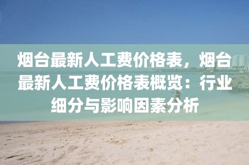 煙臺最新人工費價格表，煙臺最新人工費價格表概覽：行業(yè)細分與影響因素分析