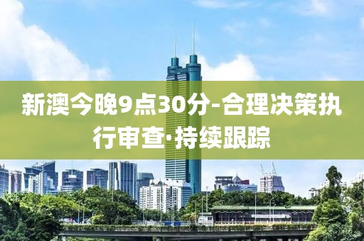 新澳今晚9點(diǎn)30分-合理決策執(zhí)行審查·持續(xù)跟蹤