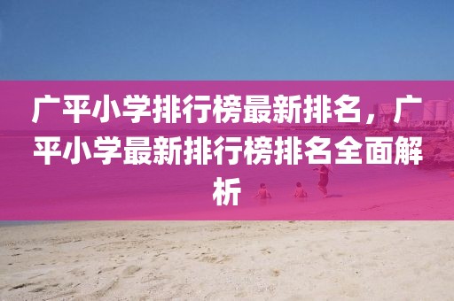 廣平小學(xué)排行榜最新排名，廣平小學(xué)最新排行榜排名全面解析