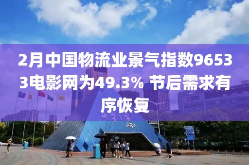 2月中國(guó)物流業(yè)景氣指數(shù)96533電影網(wǎng)為49.3% 節(jié)后需求有序恢復(fù)