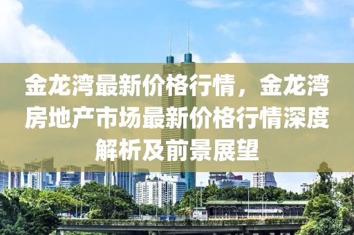 金龍灣最新價(jià)格行情，金龍灣房地產(chǎn)市場(chǎng)最新價(jià)格行情深度解析及前景展望