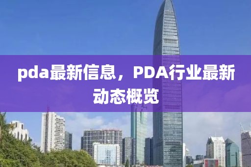 pda最新信息，PDA行業(yè)最新動(dòng)態(tài)概覽