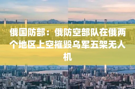 俄國防部：俄防空部隊在俄兩個地區(qū)上空摧毀烏軍五架無人機