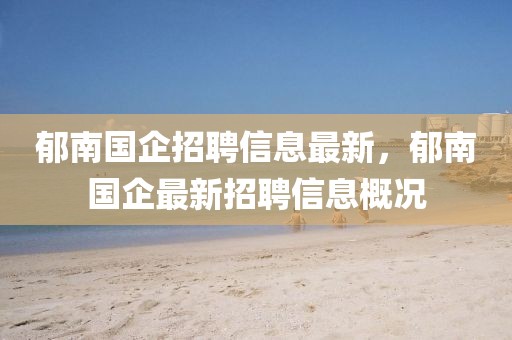 郁南國企招聘信息最新，郁南國企最新招聘信息概況