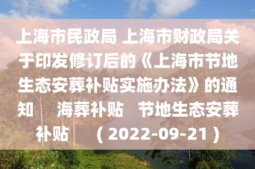 上海市民政局 上海市財政局關于印發(fā)修訂后的《上海市節(jié)地生態(tài)安葬補貼實施辦法》的通知     海葬補貼   節(jié)地生態(tài)安葬補貼      ( 2022-09-21 )