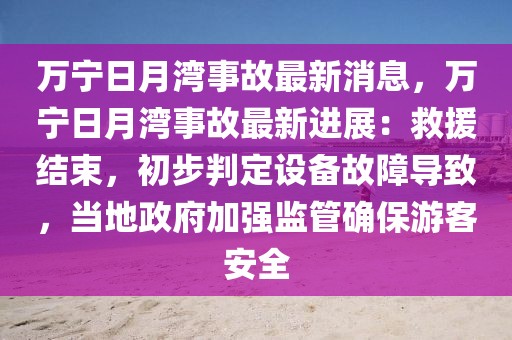 萬寧日月灣事故最新消息，萬寧日月灣事故最新進展：救援結束，初步判定設備故障導致，當地政府加強監(jiān)管確保游客安全