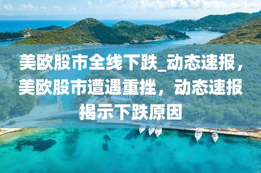 美歐股市全線下跌_動態(tài)速報，美歐股市遭遇重挫，動態(tài)速報揭示下跌原因