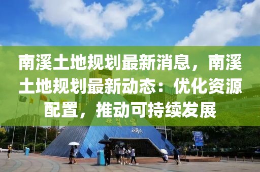南溪土地規(guī)劃最新消息，南溪土地規(guī)劃最新動態(tài)：優(yōu)化資源配置，推動可持續(xù)發(fā)展