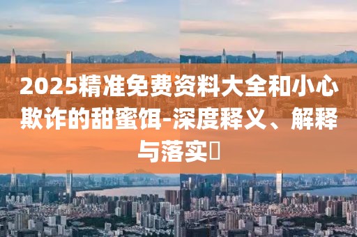2025精準免費資料大全和小心欺詐的甜蜜餌-深度釋義、解釋與落實?