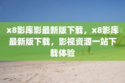 x8影庫影最新版下載，x8影庫最新版下載，影視資源一站下載體驗(yàn)