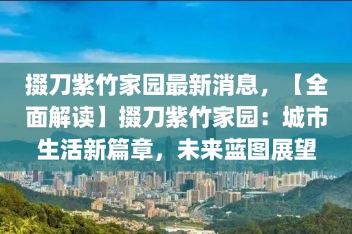 掇刀紫竹家園最新消息，【全面解讀】掇刀紫竹家園：城市生活新篇章，未來藍圖展望