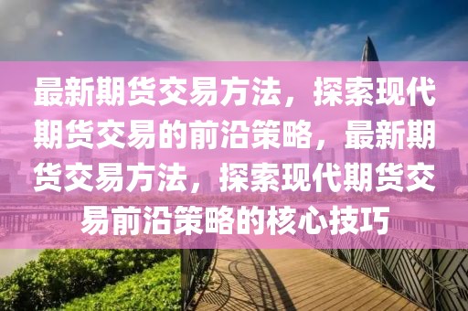 最新期貨交易方法，探索現(xiàn)代期貨交易的前沿策略，最新期貨交易方法，探索現(xiàn)代期貨交易前沿策略的核心技巧