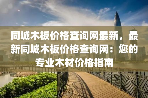 同城木板價格查詢網(wǎng)最新，最新同城木板價格查詢網(wǎng)：您的專業(yè)木材價格指南