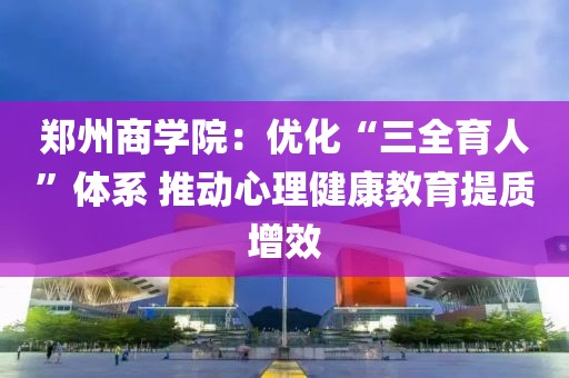 鄭州商學(xué)院：優(yōu)化“三全育人”體系 推動心理健康教育提質(zhì)增效