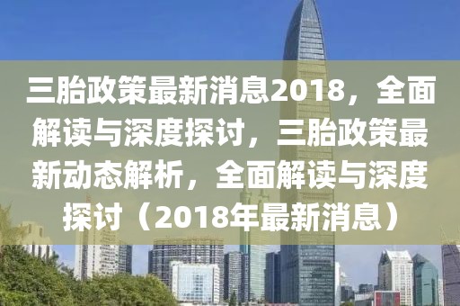 三胎政策最新消息2018，全面解讀與深度探討，三胎政策最新動(dòng)態(tài)解析，全面解讀與深度探討（2018年最新消息）