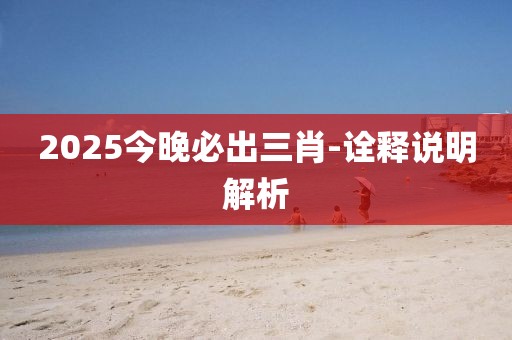 2025今晚必出三肖-詮釋說(shuō)明解析