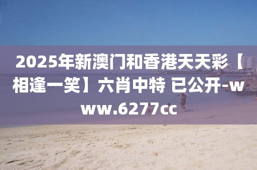 2025年新澳門(mén)和香港天天彩【相逢一笑】六肖中特 已公開(kāi)-www.6277cc