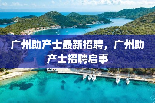 廣州助產(chǎn)士最新招聘，廣州助產(chǎn)士招聘啟事