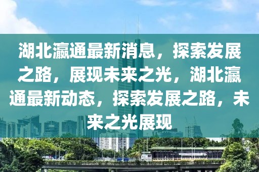 湖北瀛通最新消息，探索發(fā)展之路，展現(xiàn)未來(lái)之光，湖北瀛通最新動(dòng)態(tài)，探索發(fā)展之路，未來(lái)之光展現(xiàn)