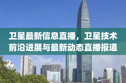 衛(wèi)星最新信息直播，衛(wèi)星技術(shù)前沿進(jìn)展與最新動(dòng)態(tài)直播報(bào)道