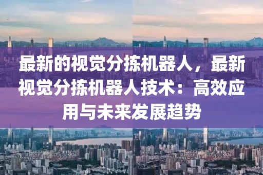 最新的視覺分揀機器人，最新視覺分揀機器人技術(shù)：高效應(yīng)用與未來發(fā)展趨勢